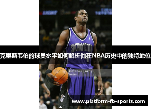 克里斯韦伯的球员水平如何解析他在NBA历史中的独特地位