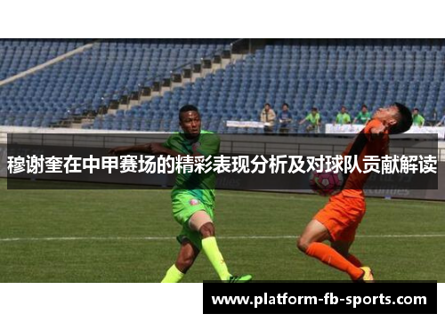 穆谢奎在中甲赛场的精彩表现分析及对球队贡献解读 穆谢奎在中甲赛场的精彩表现分析及对球队贡献解读