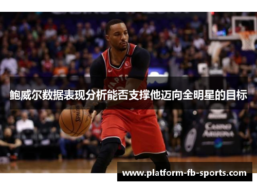 鲍威尔数据表现分析能否支撑他迈向全明星的目标