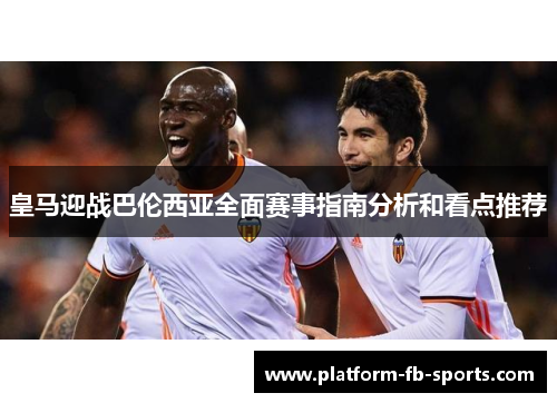 皇马迎战巴伦西亚全面赛事指南分析和看点推荐