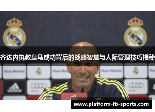 齐达内执教皇马成功背后的战略智慧与人际管理技巧揭秘 齐达内执教皇马成功背后的战略智慧与人际管理技巧揭秘