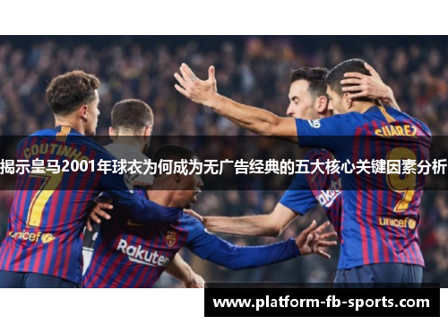 揭示皇马2001年球衣为何成为无广告经典的五大核心关键因素分析 揭示皇马2001年球衣为何成为无广告经典的五大核心关键因素分析