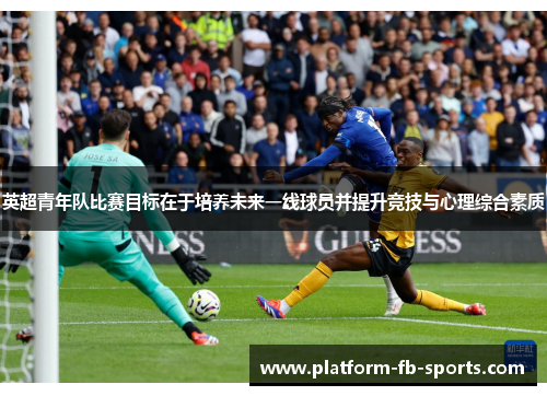 英超青年队比赛目标在于培养未来一线球员并提升竞技与心理综合素质 英超青年队比赛目标在于培养未来一线球员并提升竞技与心理综合素质