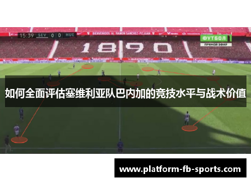 如何全面评估塞维利亚队巴内加的竞技水平与战术价值