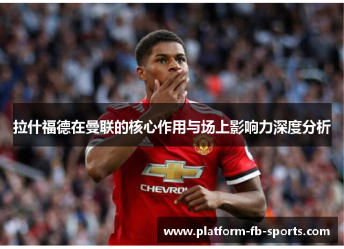 拉什福德在曼联的核心作用与场上影响力深度分析
