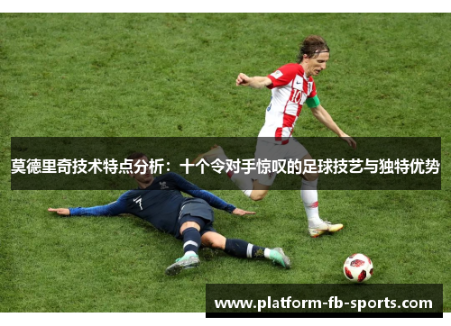 莫德里奇技术特点分析：十个令对手惊叹的足球技艺与独特优势