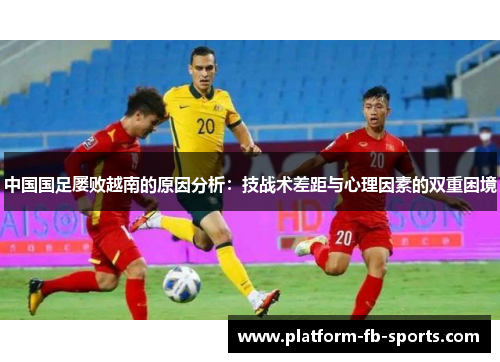 中国国足屡败越南的原因分析:技战术差距与心理因素的双重困境 中国国足屡败越南的原因分析:技战术差距与心理因素的双重困境