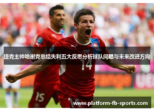 捷克主帅哈谢克总结失利五大反思分析球队问题与未来改进方向