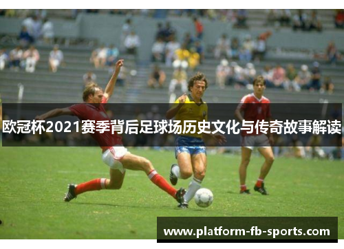 欧冠杯2021赛季背后足球场历史文化与传奇故事解读