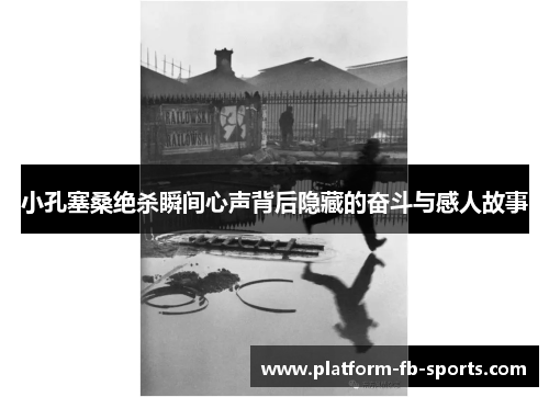 小孔塞桑绝杀瞬间心声背后隐藏的奋斗与感人故事 小孔塞桑绝杀瞬间心声背后隐藏的奋斗与感人故事