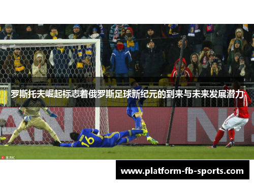 罗斯托夫崛起标志着俄罗斯足球新纪元的到来与未来发展潜力 罗斯托夫崛起标志着俄罗斯足球新纪元的到来与未来发展潜力