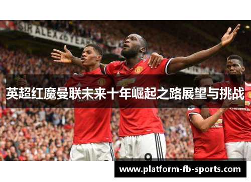 英超红魔曼联未来十年崛起之路展望与挑战