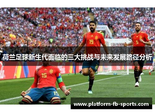 荷兰足球新生代面临的三大挑战与未来发展路径分析 荷兰足球新生代面临的三大挑战与未来发展路径分析
