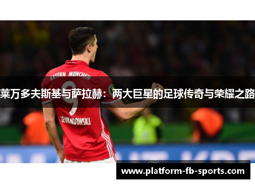 莱万多夫斯基与萨拉赫:两大巨星的足球传奇与荣耀之路 莱万多夫斯基与萨拉赫:两大巨星的足球传奇与荣耀之路