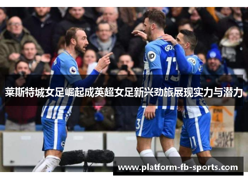 莱斯特城女足崛起成英超女足新兴劲旅展现实力与潜力