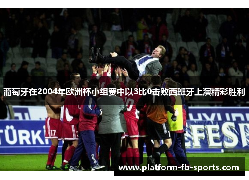 葡萄牙在2004年欧洲杯小组赛中以3比0击败西班牙上演精彩胜利 葡萄牙在2004年欧洲杯小组赛中以3比0击败西班牙上演精彩胜利