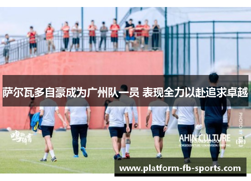 萨尔瓦多自豪成为广州队一员 表现全力以赴追求卓越