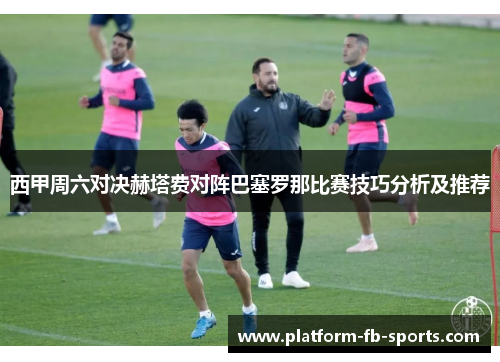 西甲周六对决赫塔费对阵巴塞罗那比赛技巧分析及推荐 西甲周六对决赫塔费对阵巴塞罗那比赛技巧分析及推荐