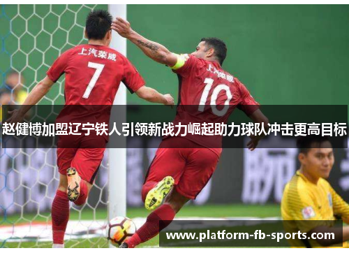 赵健博加盟辽宁铁人引领新战力崛起助力球队冲击更高目标 赵健博加盟辽宁铁人引领新战力崛起助力球队冲击更高目标