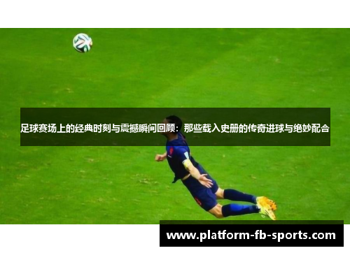 足球赛场上的经典时刻与震撼瞬间回顾:那些载入史册的传奇进球与绝妙配合 足球赛场上的经典时刻与震撼瞬间回顾:那些载入史册的传奇进球与绝妙配合