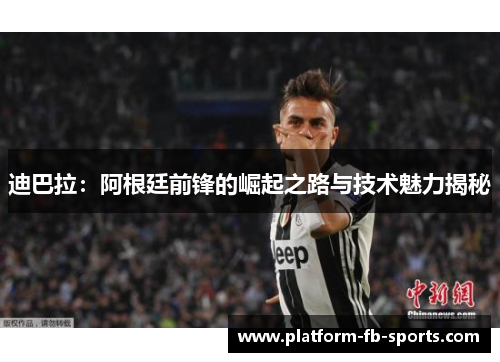 迪巴拉:阿根廷前锋的崛起之路与技术魅力揭秘 迪巴拉:阿根廷前锋的崛起之路与技术魅力揭秘