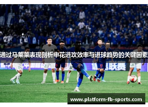 通过马莱莱表现剖析申花进攻效率与进球趋势的关键因素