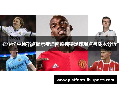 霍伊伦中场指点揭示费迪南德独特足球观点与战术分析 霍伊伦中场指点揭示费迪南德独特足球观点与战术分析