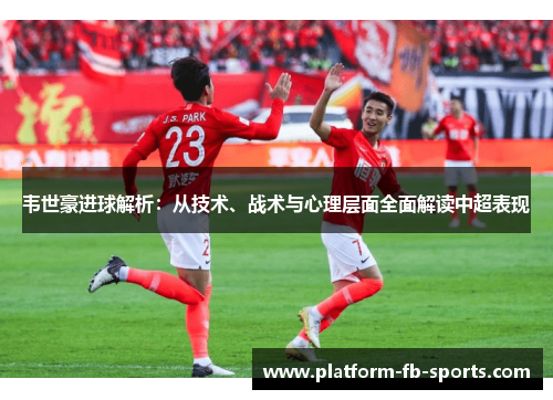 韦世豪进球解析：从技术、战术与心理层面全面解读中超表现