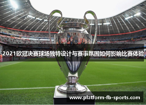 2021欧冠决赛球场独特设计与赛事氛围如何影响比赛体验