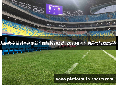 从筹办变革到赛制创新全面解析2022与2023亚洲杯的差异与发展趋势 从筹办变革到赛制创新全面解析2022与2023亚洲杯的差异与发展趋势