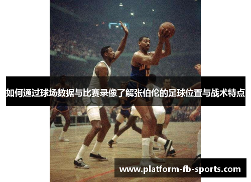 如何通过球场数据与比赛录像了解张伯伦的足球位置与战术特点