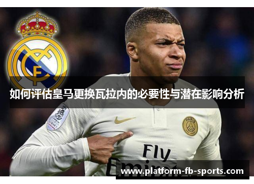 如何评估皇马更换瓦拉内的必要性与潜在影响分析 如何评估皇马更换瓦拉内的必要性与潜在影响分析