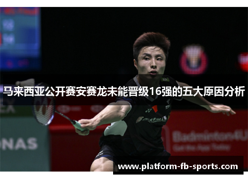 马来西亚公开赛安赛龙未能晋级16强的五大原因分析 马来西亚公开赛安赛龙未能晋级16强的五大原因分析