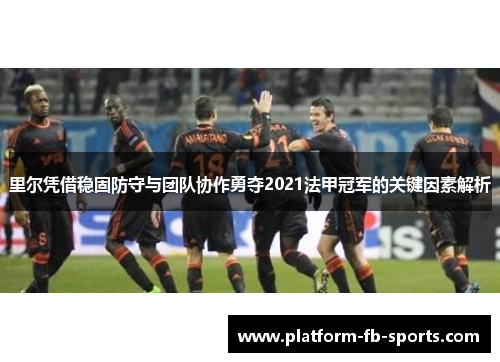 里尔凭借稳固防守与团队协作勇夺2021法甲冠军的关键因素解析 里尔凭借稳固防守与团队协作勇夺2021法甲冠军的关键因素解析