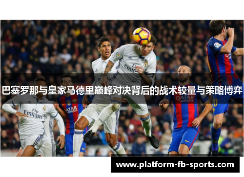 巴塞罗那与皇家马德里巅峰对决背后的战术较量与策略博弈 巴塞罗那与皇家马德里巅峰对决背后的战术较量与策略博弈