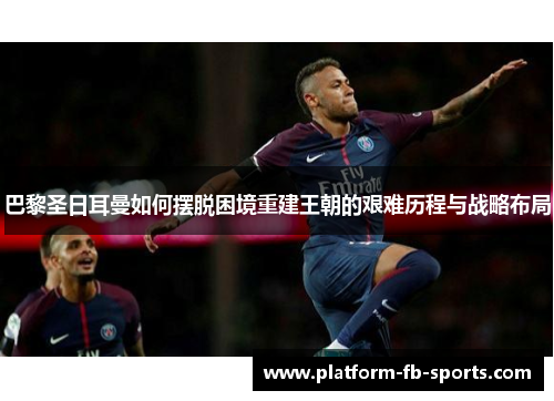 巴黎圣日耳曼如何摆脱困境重建王朝的艰难历程与战略布局