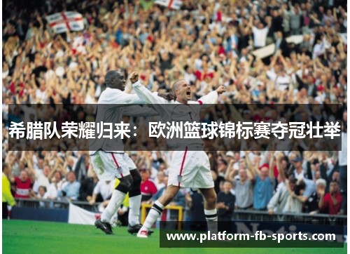 希腊队荣耀归来:欧洲篮球锦标赛夺冠壮举 希腊队荣耀归来:欧洲篮球锦标赛夺冠壮举