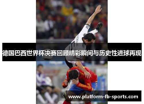 德国巴西世界杯决赛回顾精彩瞬间与历史性进球再现 德国巴西世界杯决赛回顾精彩瞬间与历史性进球再现