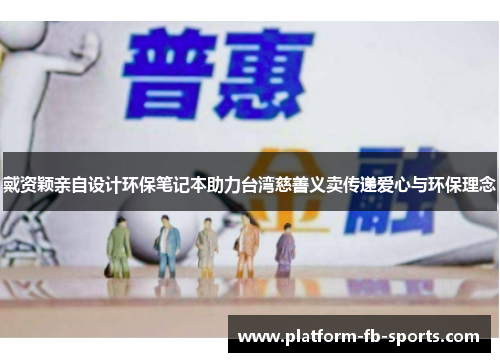 戴资颖亲自设计环保笔记本助力台湾慈善义卖传递爱心与环保理念 戴资颖亲自设计环保笔记本助力台湾慈善义卖传递爱心与环保理念