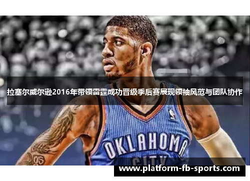 拉塞尔威尔逊2016年带领雷霆成功晋级季后赛展现领袖风范与团队协作