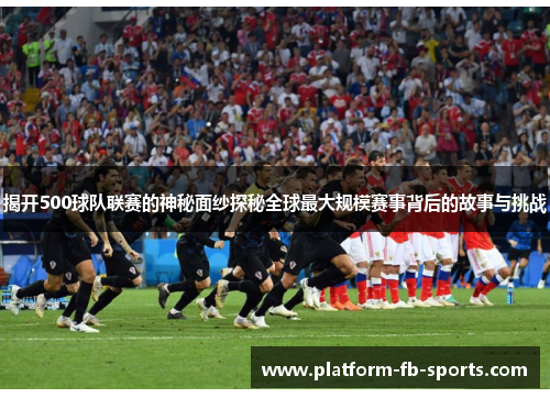 揭开500球队联赛的神秘面纱探秘全球最大规模赛事背后的故事与挑战