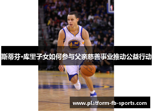 斯蒂芬·库里子女如何参与父亲慈善事业推动公益行动