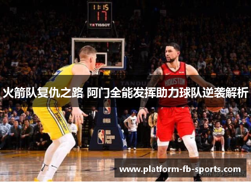 火箭队复仇之路 阿门全能发挥助力球队逆袭解析 火箭队复仇之路 阿门全能发挥助力球队逆袭解析