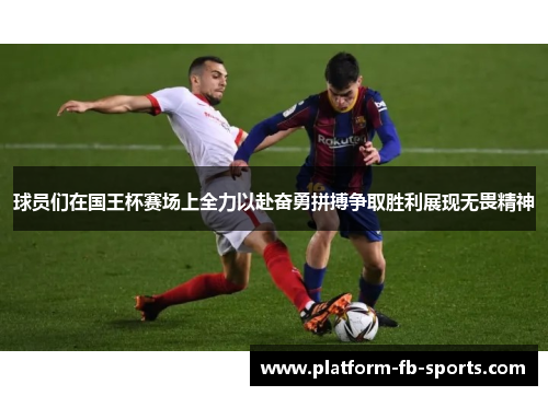 球员们在国王杯赛场上全力以赴奋勇拼搏争取胜利展现无畏精神 球员们在国王杯赛场上全力以赴奋勇拼搏争取胜利展现无畏精神