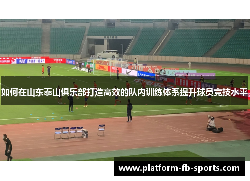 如何在山东泰山俱乐部打造高效的队内训练体系提升球员竞技水平 如何在山东泰山俱乐部打造高效的队内训练体系提升球员竞技水平