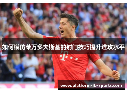 如何模仿莱万多夫斯基的射门技巧提升进攻水平 如何模仿莱万多夫斯基的射门技巧提升进攻水平