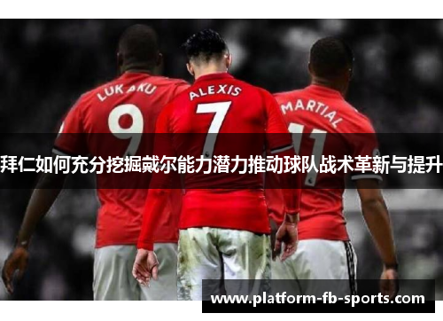 拜仁如何充分挖掘戴尔能力潜力推动球队战术革新与提升 拜仁如何充分挖掘戴尔能力潜力推动球队战术革新与提升