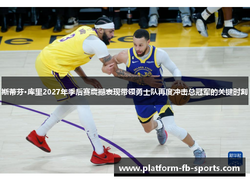 斯蒂芬·库里2027年季后赛震撼表现带领勇士队再度冲击总冠军的关键时刻