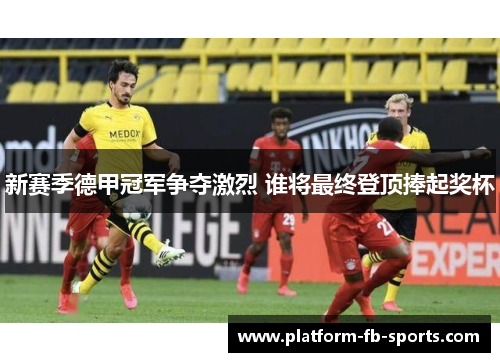新赛季德甲冠军争夺激烈 谁将最终登顶捧起奖杯