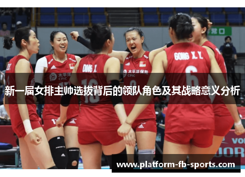 新一届女排主帅选拔背后的领队角色及其战略意义分析
